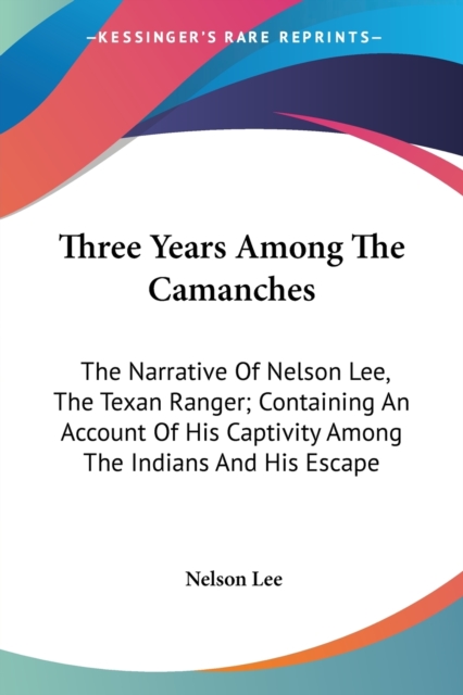 Three Years Among The Camanches: The Narrative Of Nelson Lee, The Texan Ranger; Containing An Account Of His Captivity Among The Indians And His Escap, Paperback Book