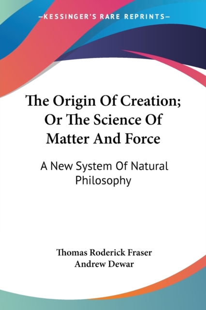 The Origin Of Creation; Or The Science Of Matter And Force: A New System Of Natural Philosophy, Paperback Book