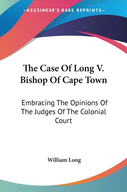 The Case Of Long V. Bishop Of Cape Town: Embracing The Opinions Of The Judges Of The Colonial Court, Paperback Book