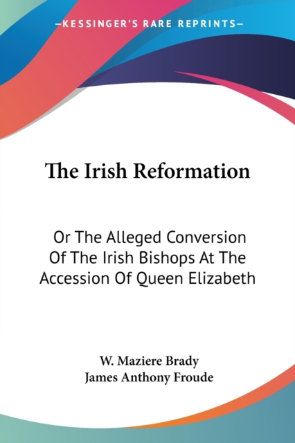 The Irish Reformation: Or The Alleged Conversion Of The Irish Bishops At The Accession Of Queen Elizabeth, Paperback Book