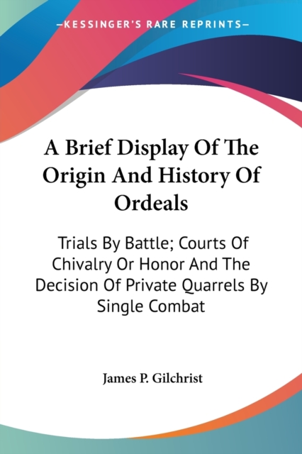 A Brief Display Of The Origin And History Of Ordeals: Trials By Battle; Courts Of Chivalry Or Honor And The Decision Of Private Quarrels By Single Com, Paperback Book