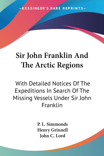 Sir John Franklin And The Arctic Regions: With Detailed Notices Of The Expeditions In Search Of The Missing Vessels Under Sir John Franklin: To Which, Paperback Book