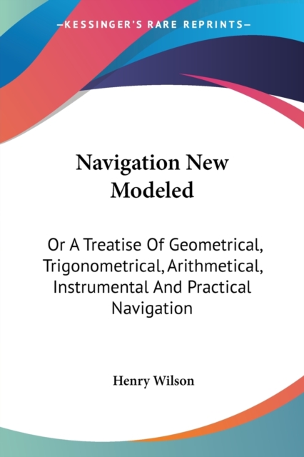 Navigation New Modeled: Or A Treatise Of Geometrical, Trigonometrical, Arithmetical, Instrumental And Practical Navigation, Paperback Book
