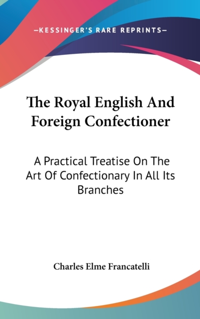 The Royal English And Foreign Confectioner: A Practical Treatise On The Art Of Confectionary In All Its Branches, Hardback Book