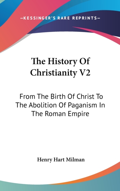 The History Of Christianity V2: From The Birth Of Christ To The Abolition Of Paganism In The Roman Empire, Hardback Book