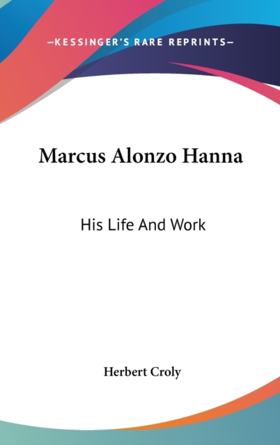 MARCUS ALONZO HANNA: HIS LIFE AND WORK, Hardback Book