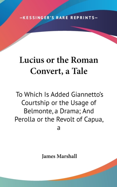 Lucius Or The Roman Convert, A Tale: To Which Is Added Giannetto's Courtship Or The Usage Of Belmonte, A Drama; And Perolla Or The Revolt Of Capua, A, Hardback Book