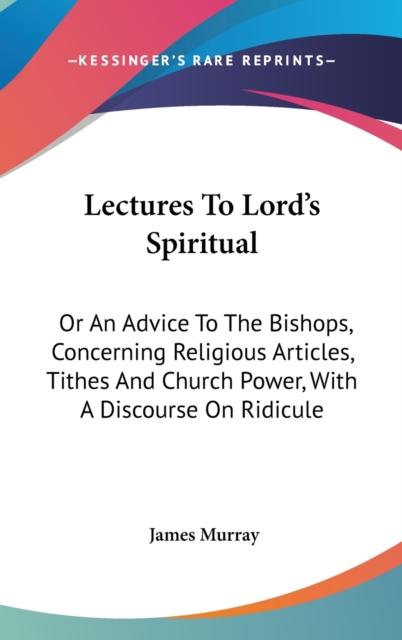 Lectures To Lord's Spiritual: Or An Advice To The Bishops, Concerning Religious Articles, Tithes And Church Power, With A Discourse On Ridicule, Hardback Book