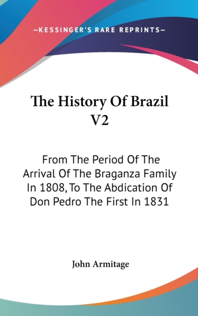 The History Of Brazil V2: From The Period Of The Arrival Of The Braganza Family In 1808, To The Abdication Of Don Pedro The First In 1831, Hardback Book