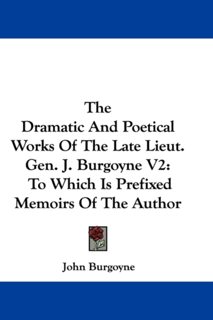 The Dramatic And Poetical Works Of The Late Lieut. Gen. J. Burgoyne V2: To Which Is Prefixed Memoirs Of The Author, Hardback Book