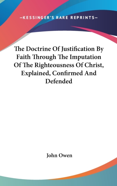 The Doctrine Of Justification By Faith Through The Imputation Of The Righteousness Of Christ, Explained, Confirmed And Defended, Hardback Book