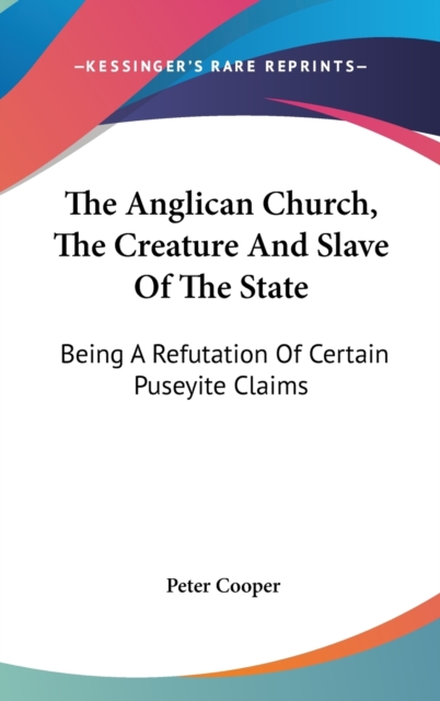 The Anglican Church, The Creature And Slave Of The State: Being A Refutation Of Certain Puseyite Claims, Hardback Book