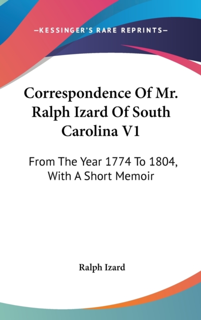Correspondence Of Mr. Ralph Izard Of South Carolina V1 : From The Year 1774 To 1804, With A Short Memoir,  Book