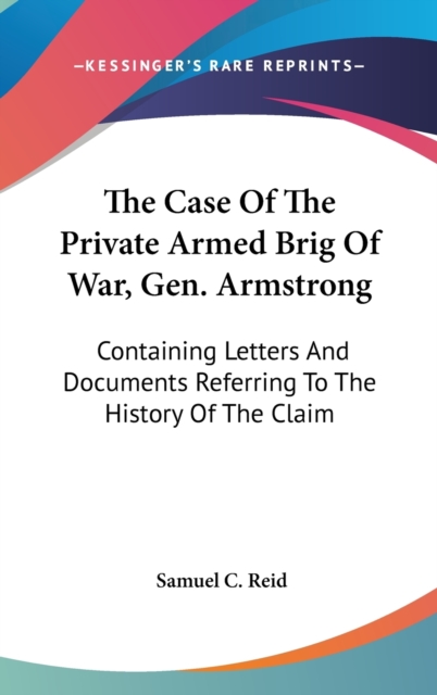 The Case Of The Private Armed Brig Of War, Gen. Armstrong: Containing Letters And Documents Referring To The History Of The Claim, Hardback Book