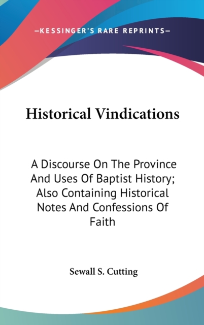 Historical Vindications : A Discourse On The Province And Uses Of Baptist History; Also Containing Historical Notes And Confessions Of Faith,  Book