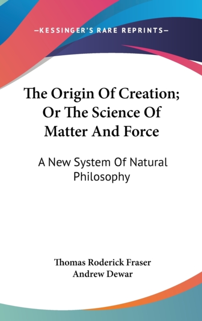 The Origin Of Creation; Or The Science Of Matter And Force: A New System Of Natural Philosophy, Hardback Book