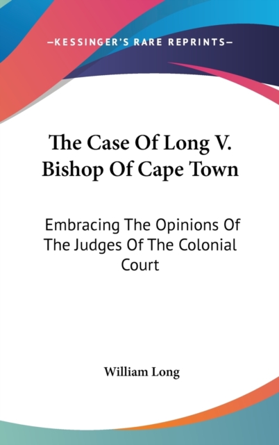 The Case Of Long V. Bishop Of Cape Town: Embracing The Opinions Of The Judges Of The Colonial Court, Hardback Book
