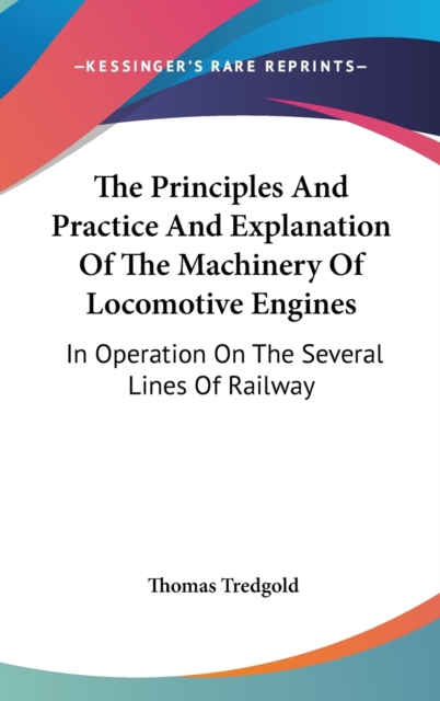 The Principles And Practice And Explanation Of The Machinery Of Locomotive Engines: In Operation On The Several Lines Of Railway, Hardback Book