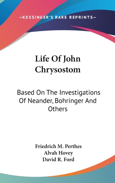 Life Of John Chrysostom: Based On The Investigations Of Neander, Bohringer And Others, Hardback Book
