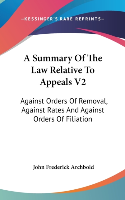 A Summary Of The Law Relative To Appeals V2: Against Orders Of Removal, Against Rates And Against Orders Of Filiation, Hardback Book