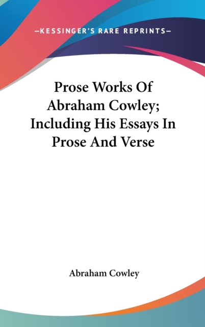 Prose Works Of Abraham Cowley; Including His Essays In Prose And Verse, Hardback Book