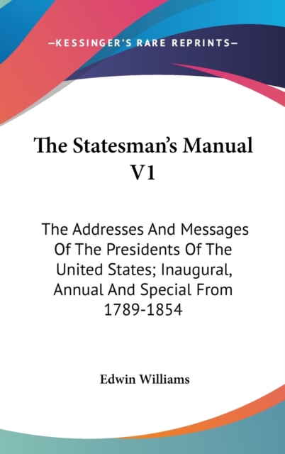 The Statesman's Manual V1: The Addresses And Messages Of The Presidents Of The United States; Inaugural, Annual And Special From 1789-1854, Hardback Book