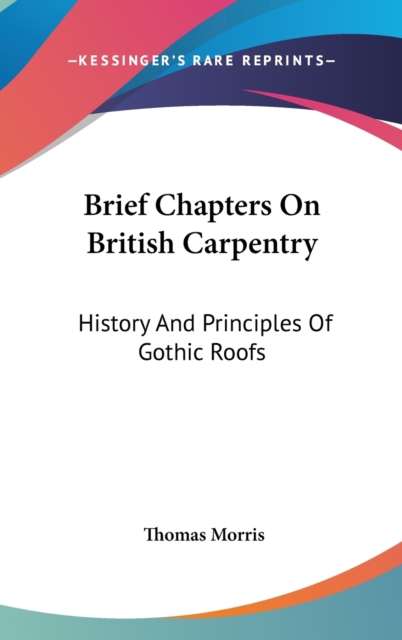 Brief Chapters On British Carpentry: History And Principles Of Gothic Roofs, Hardback Book