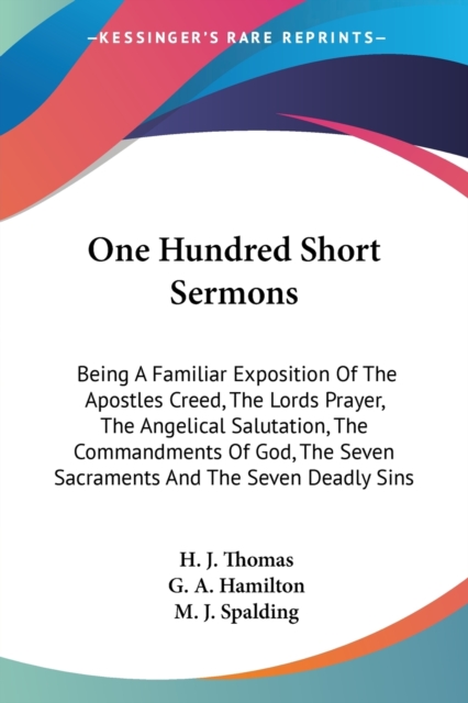 One Hundred Short Sermons: Being A Familiar Exposition Of The Apostles Creed, The Lords Prayer, The Angelical Salutation, The Commandments Of God, The, Paperback Book