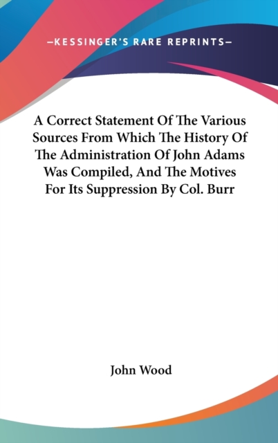 A Correct Statement Of The Various Sources From Which The History Of The Administration Of John Adams Was Compiled, And The Motives For Its Suppressio, Hardback Book