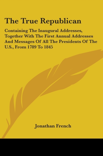 The True Republican: Containing The Inaugural Addresses, Together With The First Annual Addresses And Messages Of All The Presidents Of The U.S., From, Paperback Book