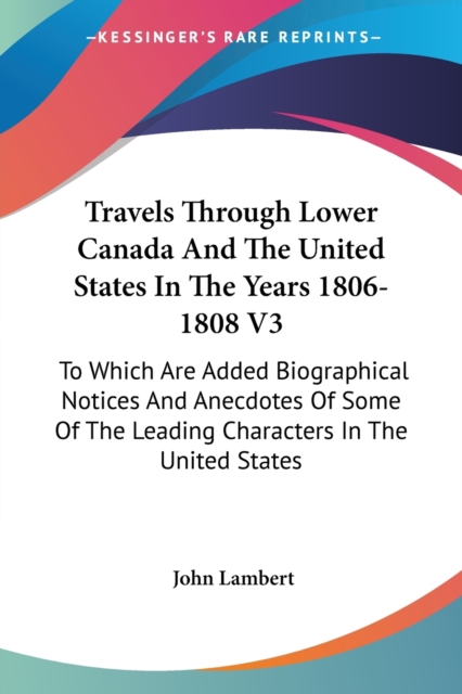 Travels Through Lower Canada And The United States In The Years 1806-1808 V3: To Which Are Added Biographical Notices And Anecdotes Of Some Of The Lea, Paperback Book