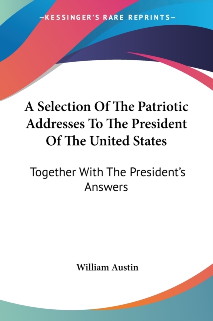 A Selection Of The Patriotic Addresses To The President Of The United States: Together With The President's Answers, Paperback Book