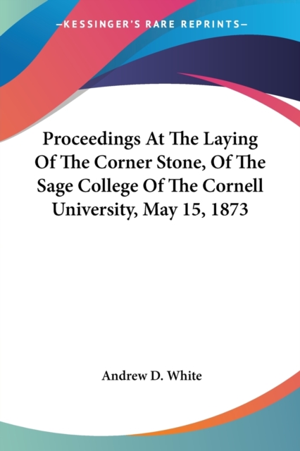 Proceedings At The Laying Of The Corner Stone, Of The Sage College Of The Cornell University, May 15, 1873, Paperback Book