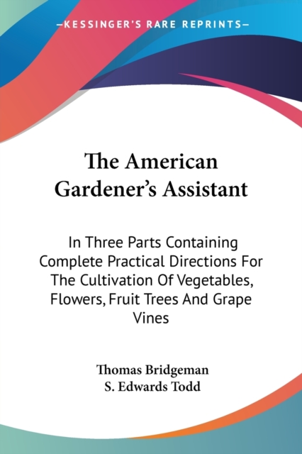 The American Gardener's Assistant : In Three Parts Containing Complete Practical Directions For The Cultivation Of Vegetables, Flowers, Fruit Trees And Grape Vines, Paperback / softback Book