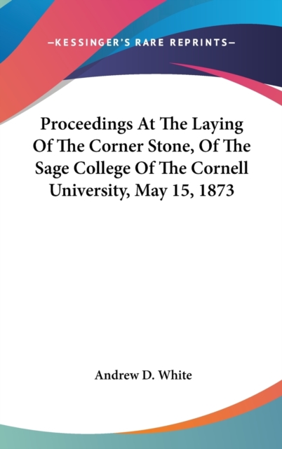 Proceedings At The Laying Of The Corner Stone, Of The Sage College Of The Cornell University, May 15, 1873, Hardback Book
