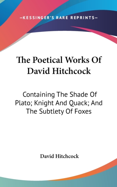 The Poetical Works Of David Hitchcock: Containing The Shade Of Plato; Knight And Quack; And The Subtlety Of Foxes, Hardback Book