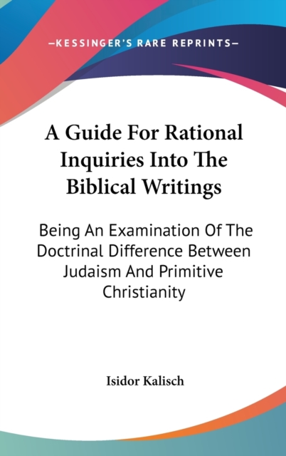A Guide For Rational Inquiries Into The Biblical Writings : Being An Examination Of The Doctrinal Difference Between Judaism And Primitive Christianity,  Book