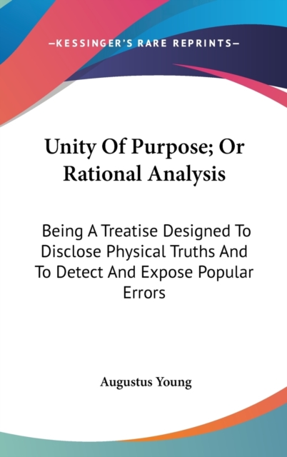 Unity Of Purpose; Or Rational Analysis: Being A Treatise Designed To Disclose Physical Truths And To Detect And Expose Popular Errors, Hardback Book