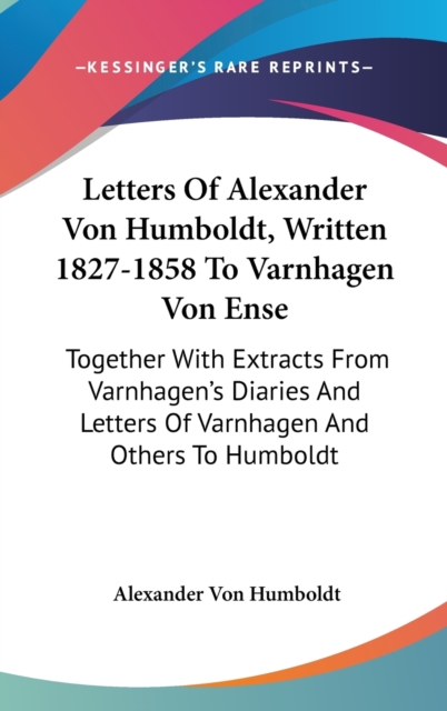 Letters Of Alexander Von Humboldt, Written 1827-1858 To Varnhagen Von Ense: Together With Extracts From Varnhagen's Diaries And Letters Of Varnhagen A, Hardback Book