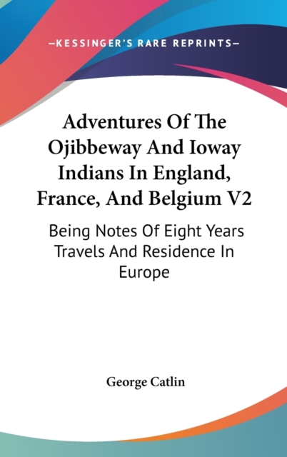 Adventures Of The Ojibbeway And Ioway Indians In England, France, And Belgium V2 : Being Notes Of Eight Years Travels And Residence In Europe,  Book