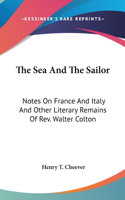 The Sea And The Sailor: Notes On France And Italy And Other Literary Remains Of Rev. Walter Colton, Hardback Book