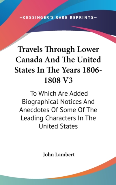 Travels Through Lower Canada And The United States In The Years 1806-1808 V3: To Which Are Added Biographical Notices And Anecdotes Of Some Of The Lea, Hardback Book