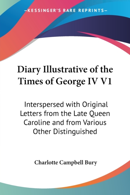 Diary Illustrative Of The Times Of George IV V1 : Interspersed With Original Letters From The Late Queen Caroline And From Various Other Distinguished Persons (1838), Paperback / softback Book