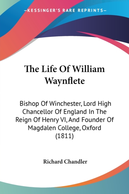 The Life Of William Waynflete: Bishop Of Winchester, Lord High Chancellor Of England In The Reign Of Henry VI, And Founder Of Magdalen College, Oxford, Paperback Book