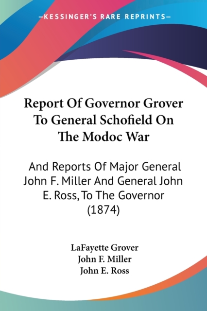 Report Of Governor Grover To General Schofield On The Modoc War: And Reports Of Major General John F. Miller And General John E. Ross, To The Governor, Paperback Book