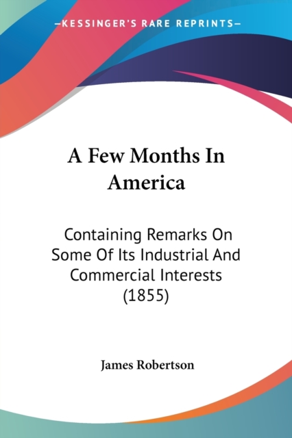 A Few Months In America: Containing Remarks On Some Of Its Industrial And Commercial Interests (1855), Paperback Book