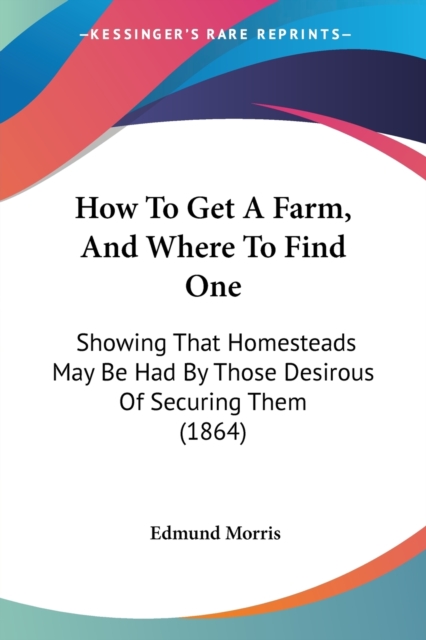 How To Get A Farm, And Where To Find One : Showing That Homesteads May Be Had By Those Desirous Of Securing Them (1864), Paperback / softback Book