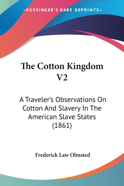 The Cotton Kingdom V2: A Traveler's Observations On Cotton And Slavery In The American Slave States (1861), Paperback Book