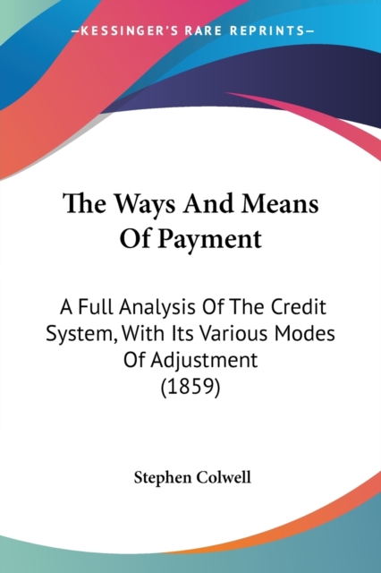 The Ways And Means Of Payment: A Full Analysis Of The Credit System, With Its Various Modes Of Adjustment (1859), Paperback Book