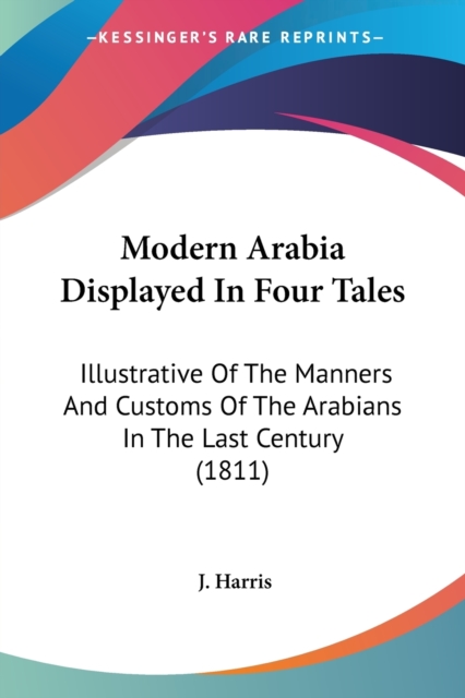 Modern Arabia Displayed In Four Tales: Illustrative Of The Manners And Customs Of The Arabians In The Last Century (1811), Paperback Book